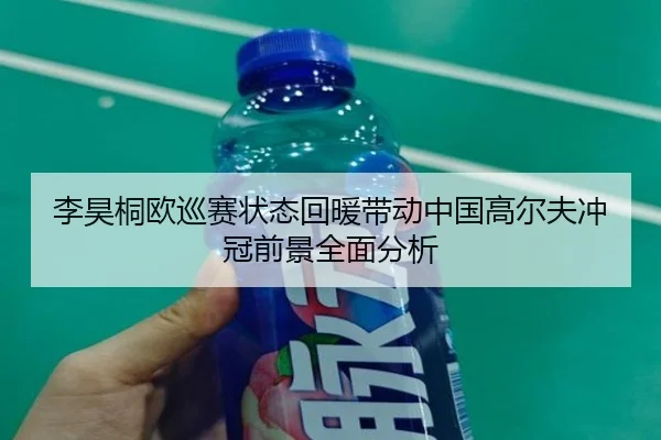 李昊桐欧巡赛状态回暖带动中国高尔夫冲冠前景全面分析