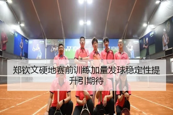 郑钦文硬地赛前训练加量发球稳定性提升引期待