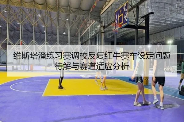 维斯塔潘练习赛调校反复红牛赛车设定问题待解与赛道适应分析