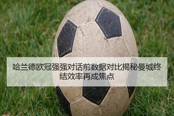 哈兰德欧冠强强对话前数据对比揭秘曼城终结效率再成焦点
