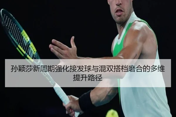 孙颖莎新周期强化接发球与混双搭档磨合的多维提升路径