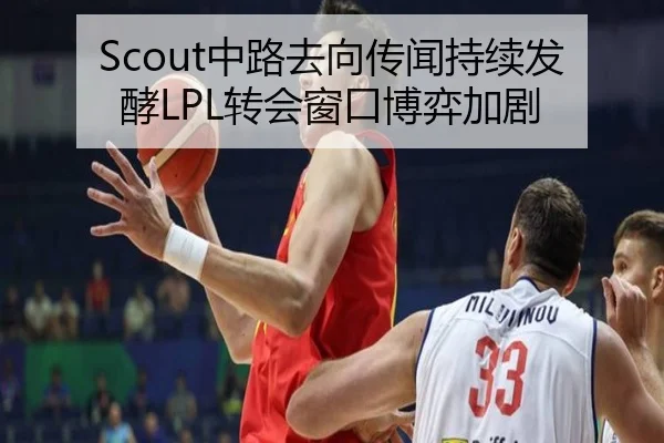 Scout中路去向传闻持续发酵LPL转会窗口博弈加剧