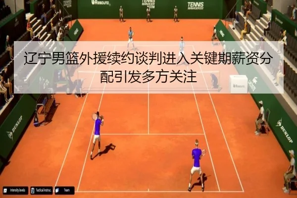 辽宁男篮外援续约谈判进入关键期薪资分配引发多方关注