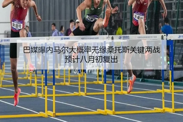 巴媒曝内马尔大概率无缘桑托斯关键两战 预计八月初复出