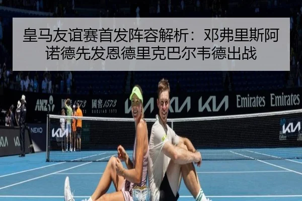 皇马友谊赛首发阵容解析：邓弗里斯阿诺德先发恩德里克巴尔韦德出战