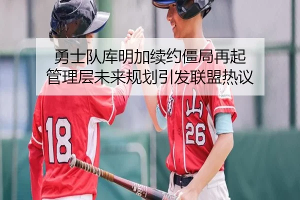 勇士队库明加续约僵局再起 管理层未来规划引发联盟热议
