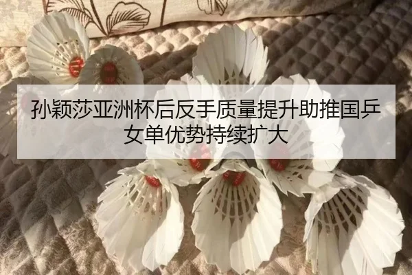 孙颖莎亚洲杯后反手质量提升助推国乒女单优势持续扩大