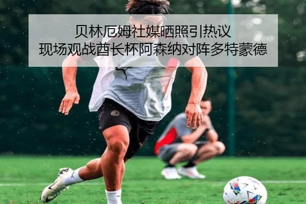 贝林厄姆社媒晒照引热议 现场观战酋长杯阿森纳对阵多特蒙德