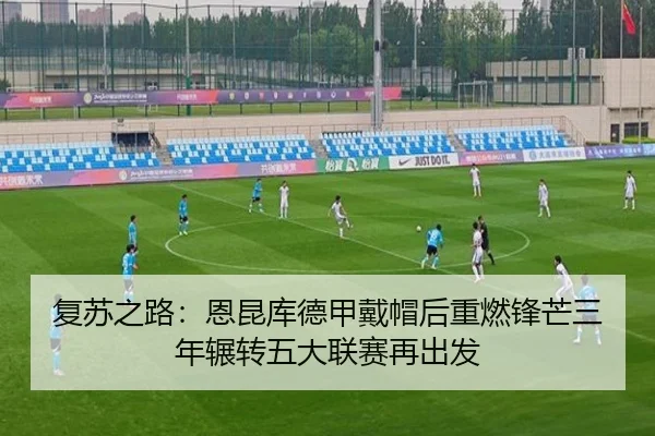 复苏之路：恩昆库德甲戴帽后重燃锋芒三年辗转五大联赛再出发