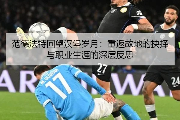 范德法特回望汉堡岁月：重返故地的抉择与职业生涯的深层反思